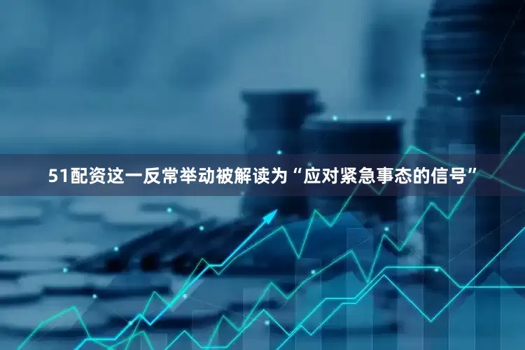 51配资这一反常举动被解读为“应对紧急事态的信号”