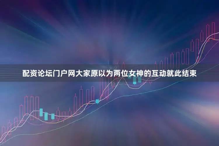 配资论坛门户网大家原以为两位女神的互动就此结束