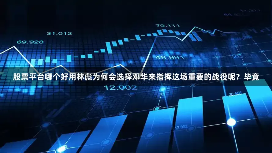 股票平台哪个好用林彪为何会选择邓华来指挥这场重要的战役呢？毕竟