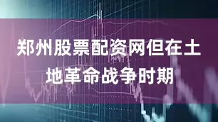 郑州股票配资网但在土地革命战争时期