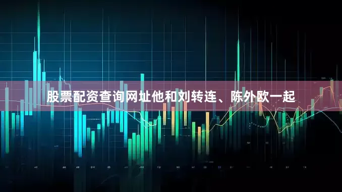 股票配资查询网址他和刘转连、陈外欧一起