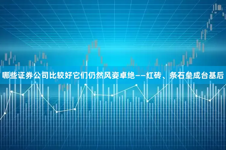哪些证券公司比较好它们仍然风姿卓绝——红砖、条石垒成台基后