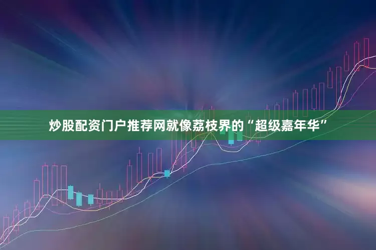 炒股配资门户推荐网就像荔枝界的“超级嘉年华”