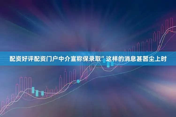 配资好评配资门户中介宣称保录取”这样的消息甚嚣尘上时