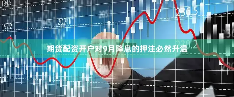 期货配资开户对9月降息的押注必然升温