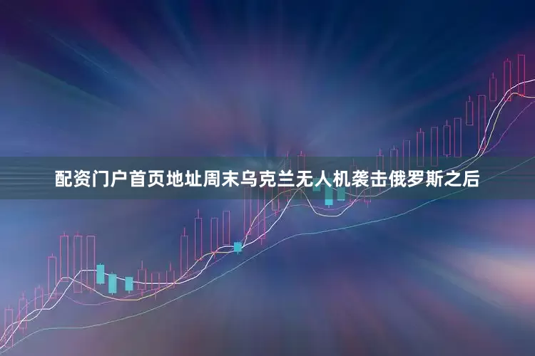 配资门户首页地址周末乌克兰无人机袭击俄罗斯之后