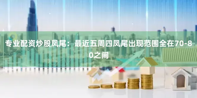 专业配资炒股　　凤尾：最近五周四凤尾出现范围全在70-80之间