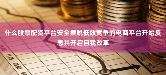 什么股票配资平台安全摆脱低效竞争的电商平台开始反思并开启自我改革