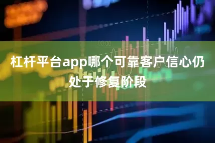 杠杆平台app哪个可靠客户信心仍处于修复阶段