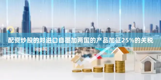 配资炒股的对进口自墨加两国的产品加征25%的关税