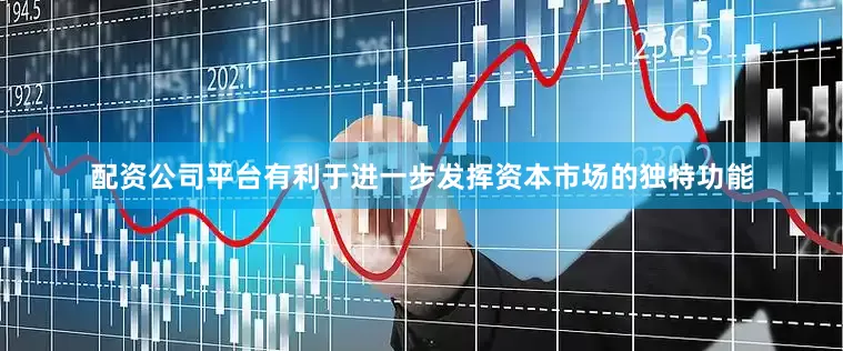 配资公司平台有利于进一步发挥资本市场的独特功能