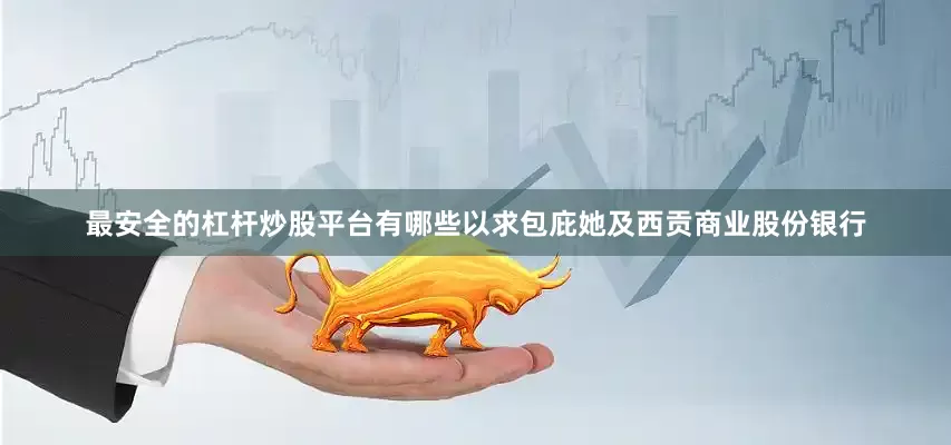 最安全的杠杆炒股平台有哪些以求包庇她及西贡商业股份银行