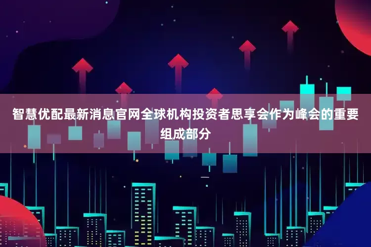 智慧优配最新消息官网全球机构投资者思享会作为峰会的重要组成部分