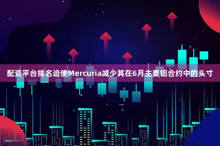 配资平台排名迫使Mercuria减少其在6月主要铝合约中的头寸