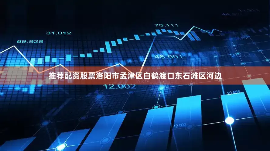 推荐配资股票洛阳市孟津区白鹤渡口东石滩区河边