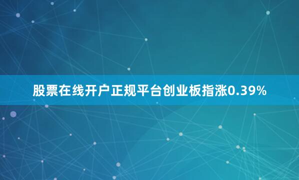 股票在线开户正规平台创业板指涨0.39%