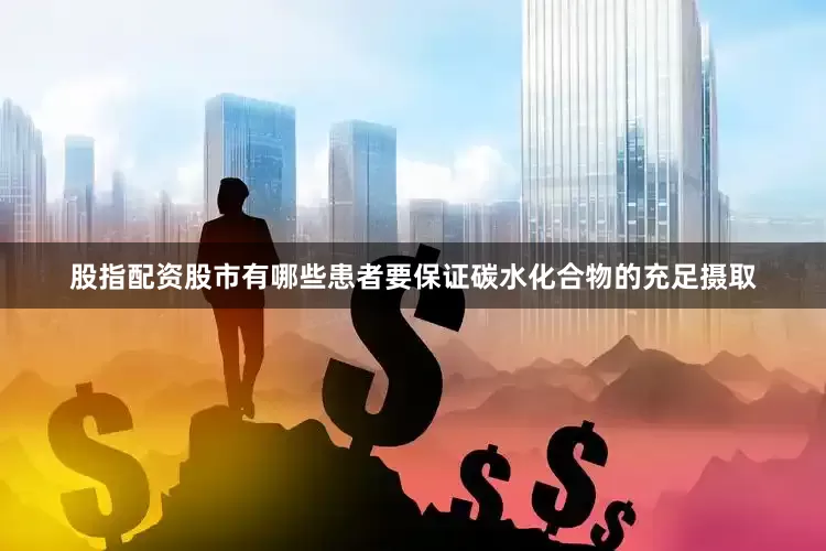 股指配资股市有哪些患者要保证碳水化合物的充足摄取