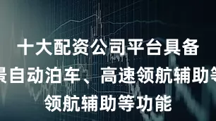 十大配资公司平台具备全场景自动泊车、高速领航辅助等功能