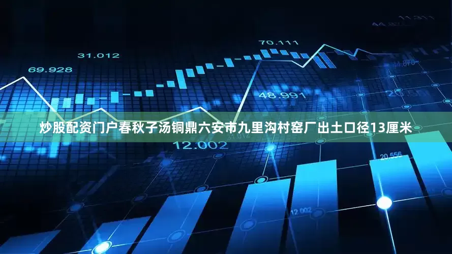 炒股配资门户春秋子汤铜鼎六安市九里沟村窑厂出土口径13厘米