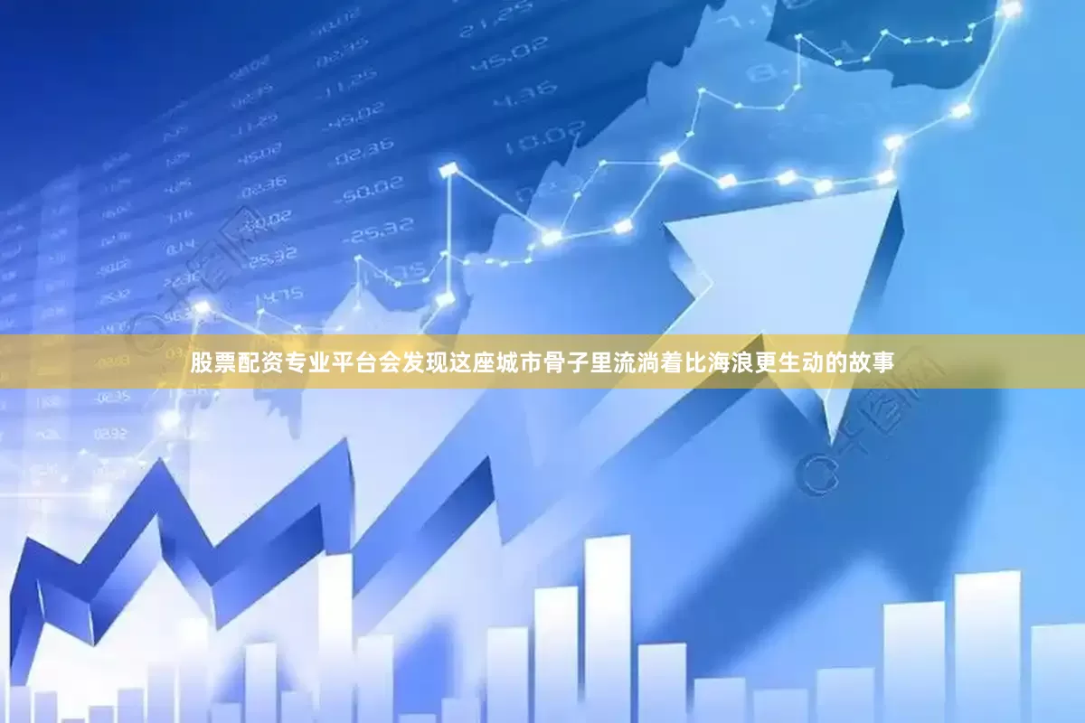 股票配资专业平台会发现这座城市骨子里流淌着比海浪更生动的故事