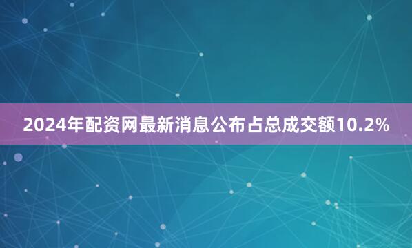 2024年配资网最新消息公布占总成交额10.2%