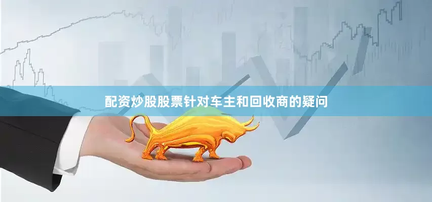 配资炒股股票针对车主和回收商的疑问