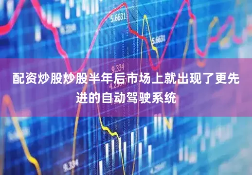 配资炒股炒股半年后市场上就出现了更先进的自动驾驶系统