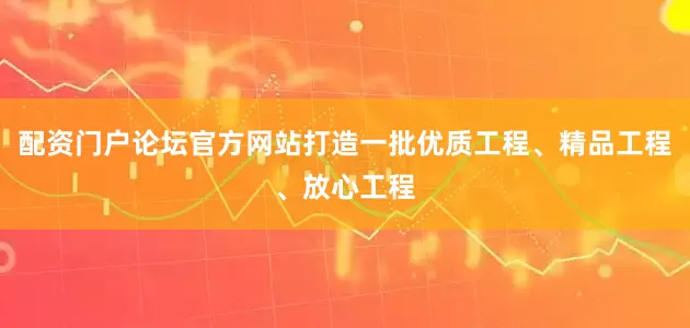 配资门户论坛官方网站打造一批优质工程、精品工程、放心工程