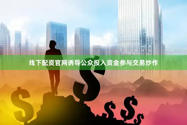 线下配资官网诱导公众投入资金参与交易炒作