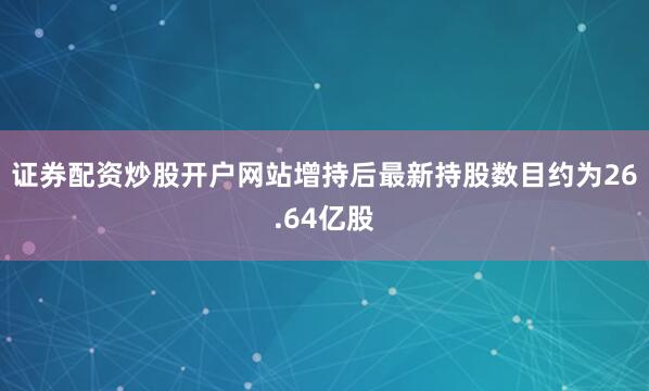 证券配资炒股开户网站增持后最新持股数目约为26.64亿股