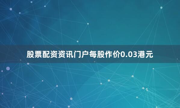 股票配资资讯门户每股作价0.03港元