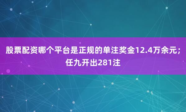 股票配资哪个平台是正规的单注奖金12.4万余元；任九开出281注