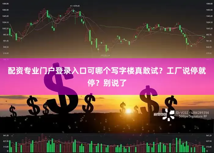 配资专业门户登录入口可哪个写字楼真敢试？工厂说停就停？别说了