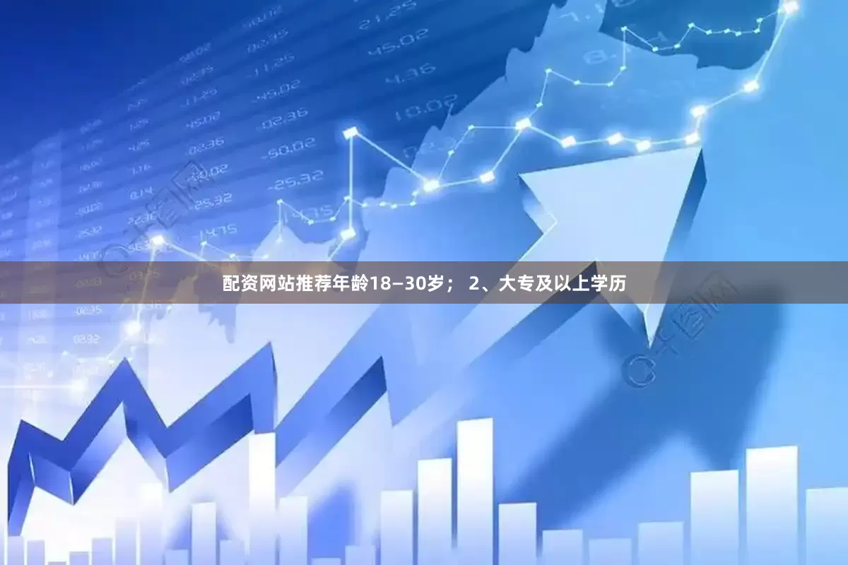 配资网站推荐年龄18—30岁； 2、大专及以上学历