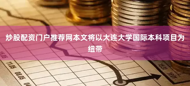 炒股配资门户推荐网本文将以大连大学国际本科项目为纽带