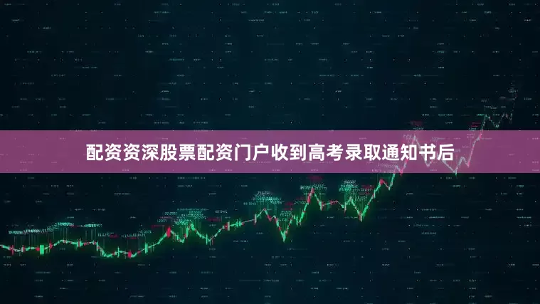 配资资深股票配资门户收到高考录取通知书后