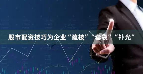 股市配资技巧为企业“疏枝”“套袋”“补光”