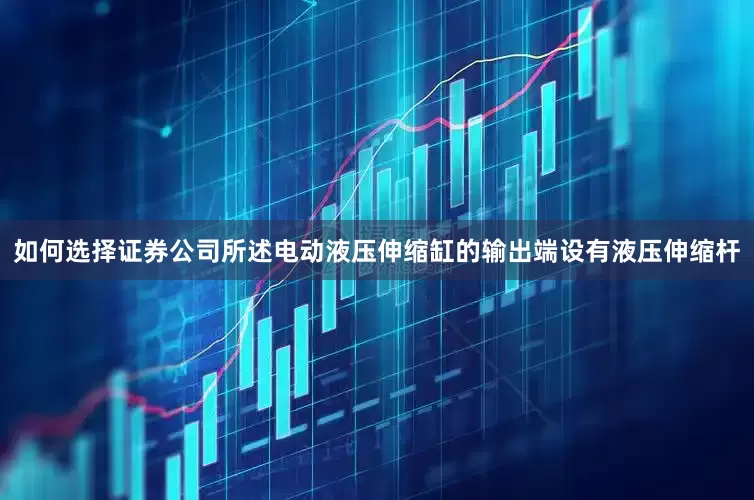 如何选择证券公司所述电动液压伸缩缸的输出端设有液压伸缩杆