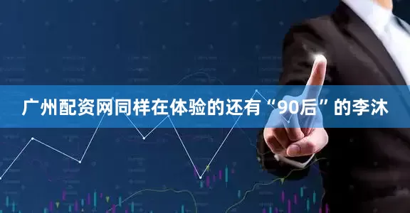 广州配资网同样在体验的还有“90后”的李沐