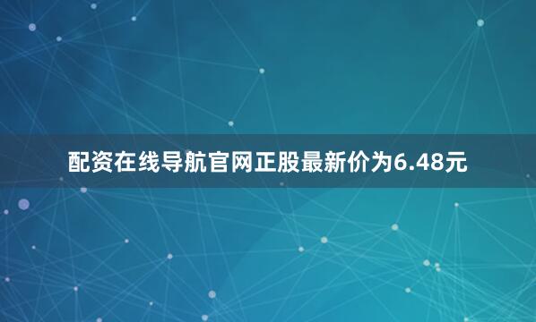 配资在线导航官网正股最新价为6.48元
