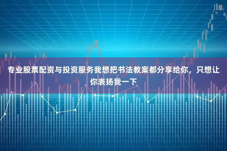 专业股票配资与投资服务我想把书法教案都分享给你，只想让你表扬我一下