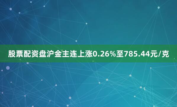 股票配资盘沪金主连上涨0.26%至785.44元/克