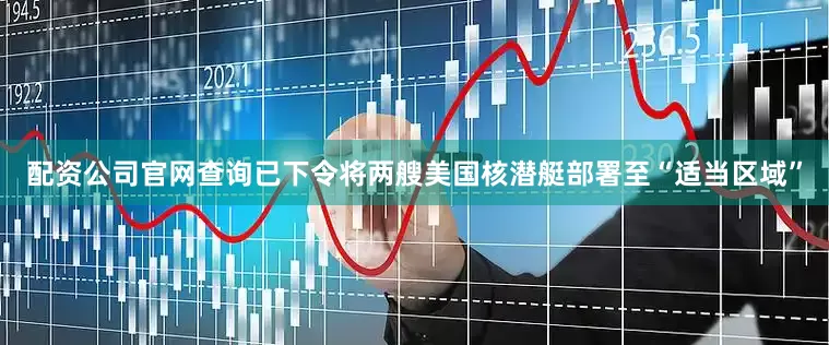 配资公司官网查询已下令将两艘美国核潜艇部署至“适当区域”