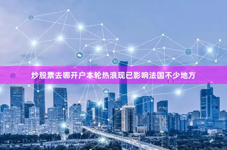 炒股票去哪开户　　本轮热浪现已影响法国不少地方