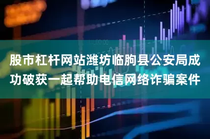 股市杠杆网站潍坊临朐县公安局成功破获一起帮助电信网络诈骗案件