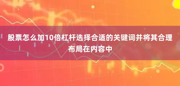 股票怎么加10倍杠杆选择合适的关键词并将其合理布局在内容中
