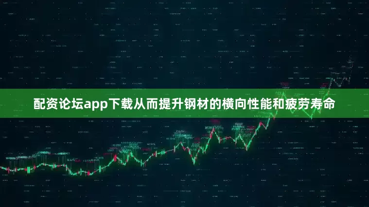 配资论坛app下载从而提升钢材的横向性能和疲劳寿命