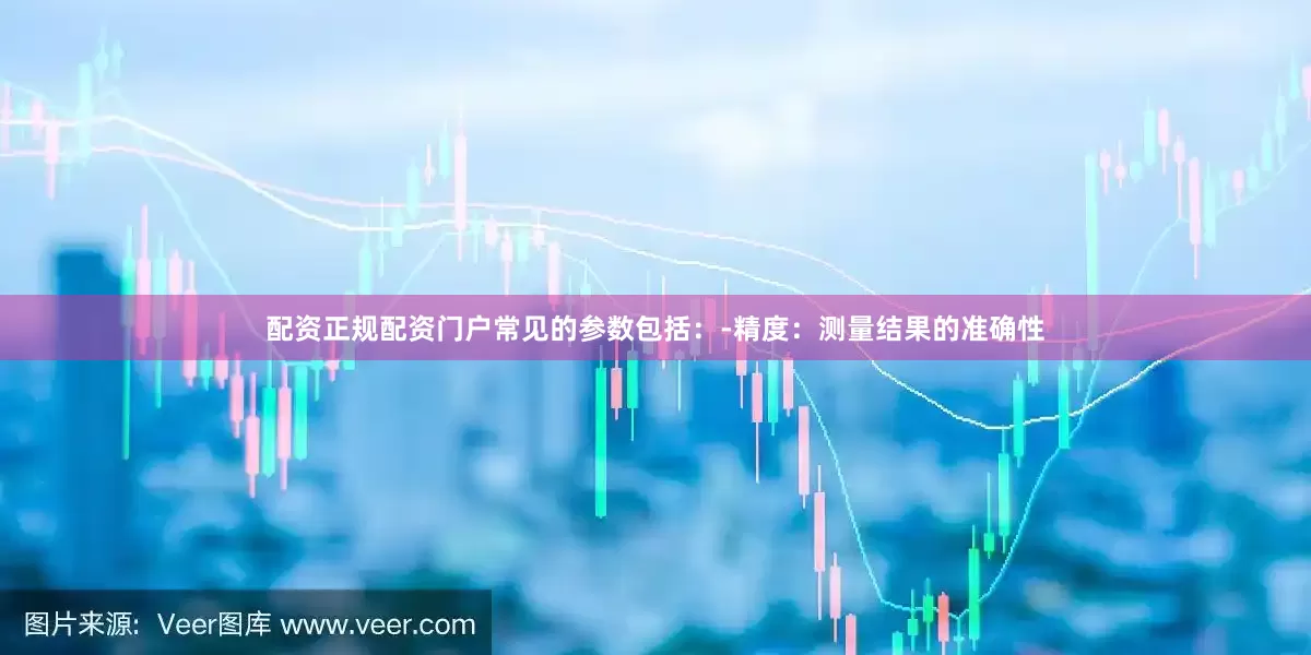 配资正规配资门户常见的参数包括：-精度：测量结果的准确性