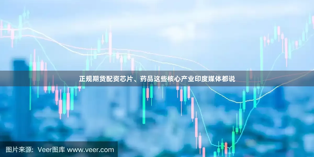 正规期货配资芯片、药品这些核心产业印度媒体都说