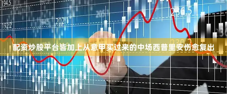 配资炒股平台皆加上从意甲买过来的中场西普里安伤愈复出